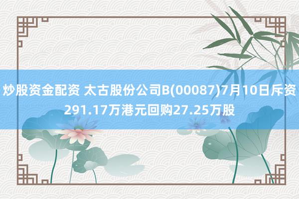 炒股资金配资 太古股份公司B(00087)7月10日斥资291.17万港元回购27.25万股