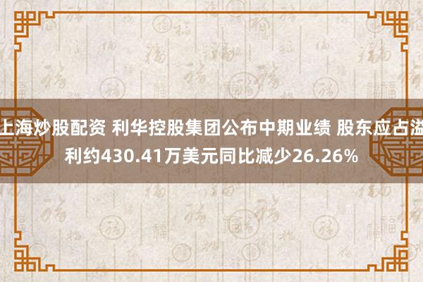 上海炒股配资 利华控股集团公布中期业绩 股东应占溢利约430.41万美元同比减少26.26%