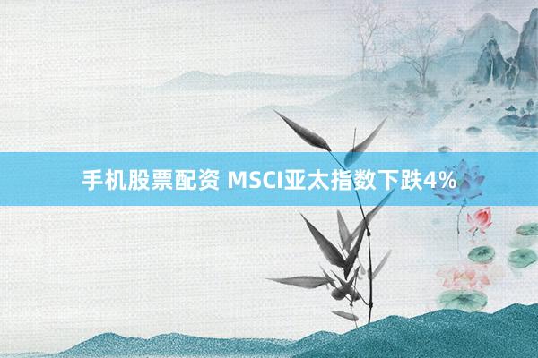 手机股票配资 MSCI亚太指数下跌4%