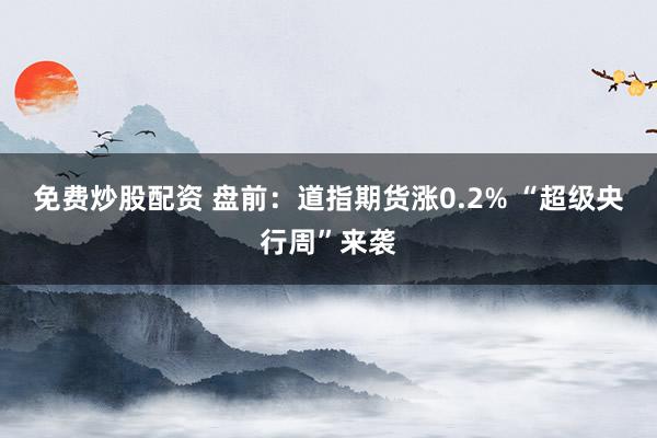 免费炒股配资 盘前：道指期货涨0.2% “超级央行周”来袭