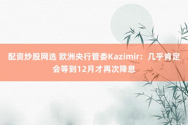 配资炒股网选 欧洲央行管委Kazimir：几乎肯定会等到12月才再次降息