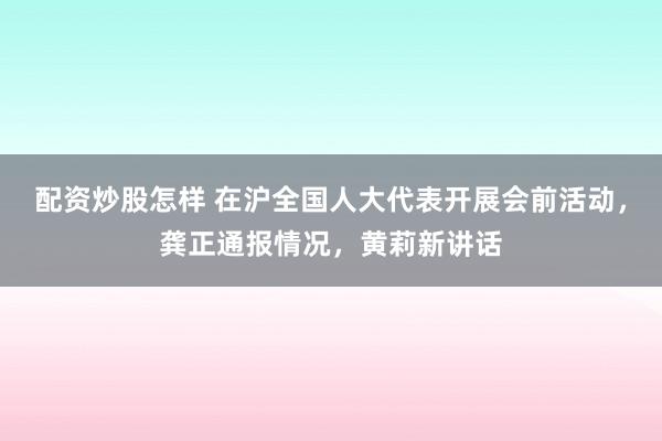 配资炒股怎样 在沪全国人大代表开展会前活动，龚正通报情况，黄莉新讲话