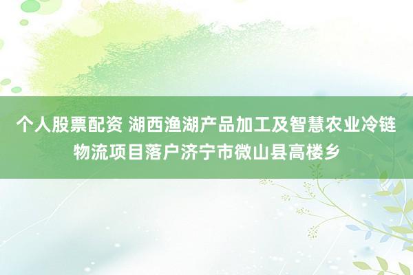 个人股票配资 湖西渔湖产品加工及智慧农业冷链物流项目落户济宁市微山县高楼乡