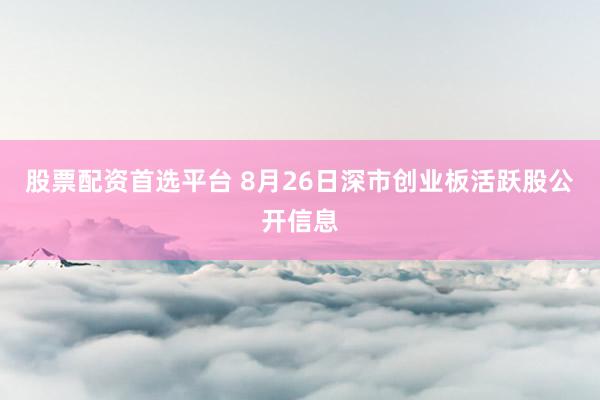 股票配资首选平台 8月26日深市创业板活跃股公开信息