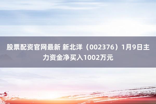 股票配资官网最新 新北洋（002376）1月9日主力资金净买入1002万元