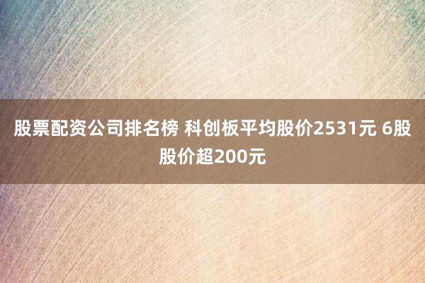 股票配资公司排名榜 科创板平均股价2531元 6股股价超200元