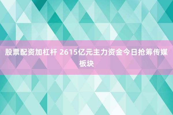 股票配资加杠杆 2615亿元主力资金今日抢筹传媒板块