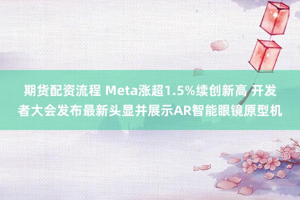 期货配资流程 Meta涨超1.5%续创新高 开发者大会发布最新头显并展示AR智能眼镜原型机