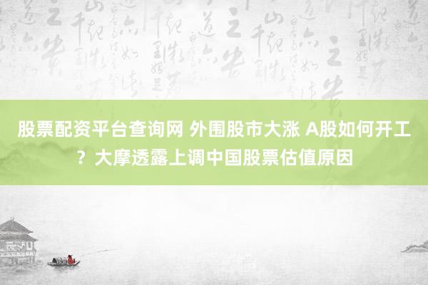 股票配资平台查询网 外围股市大涨 A股如何开工？大摩透露上调中国股票估值原因