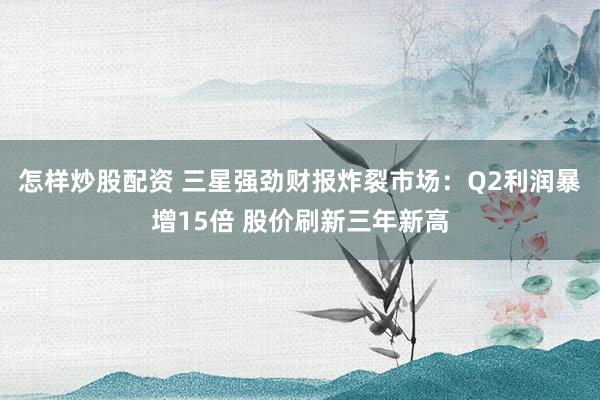 怎样炒股配资 三星强劲财报炸裂市场：Q2利润暴增15倍 股价刷新三年新高