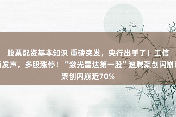 股票配资基本知识 重磅突发，央行出手了！工信部最新发声，多股涨停！“激光雷达第一股”速腾聚创闪崩近70%