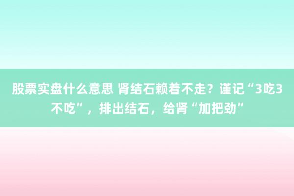 股票实盘什么意思 肾结石赖着不走？谨记“3吃3不吃”，排出结石，给肾“加把劲”