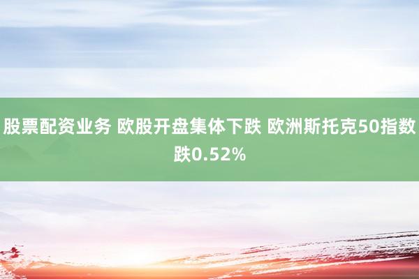 股票配资业务 欧股开盘集体下跌 欧洲斯托克50指数跌0.52%