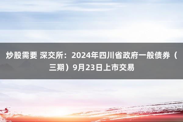 炒股需要 深交所：2024年四川省政府一般债券（三期）9月23日上市交易