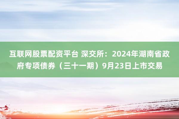 互联网股票配资平台 深交所：2024年湖南省政府专项债券（三十一期）9月23日上市交易