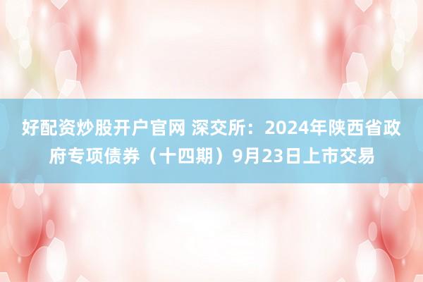 好配资炒股开户官网 深交所：2024年陕西省政府专项债券（十四期）9月23日上市交易