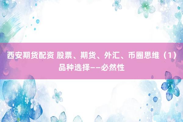 西安期货配资 股票、期货、外汇、币圈思维（1）品种选择——必然性