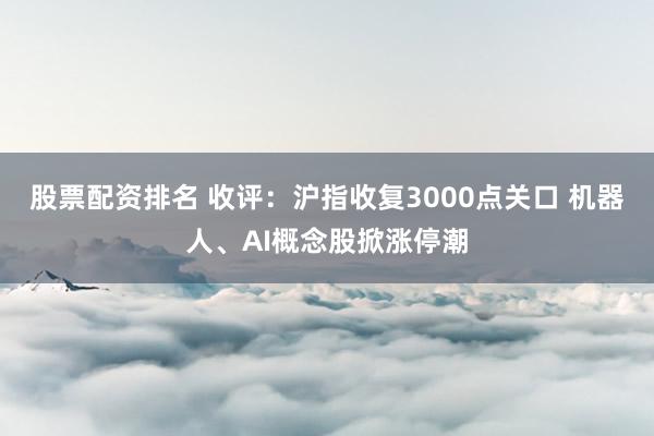 股票配资排名 收评：沪指收复3000点关口 机器人、AI概念股掀涨停潮