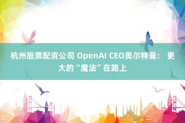 杭州股票配资公司 OpenAI CEO奥尔特曼： 更大的“魔法”在路上