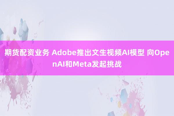 期货配资业务 Adobe推出文生视频AI模型 向OpenAI和Meta发起挑战