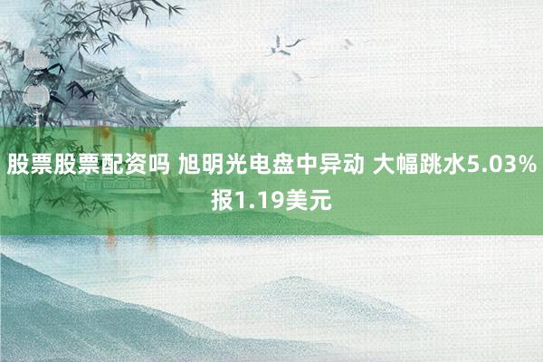 股票股票配资吗 旭明光电盘中异动 大幅跳水5.03%报1.19美元