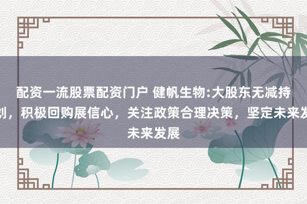 配资一流股票配资门户 健帆生物:大股东无减持计划，积极回购展信心，关注政策合理决策，坚定未来发展