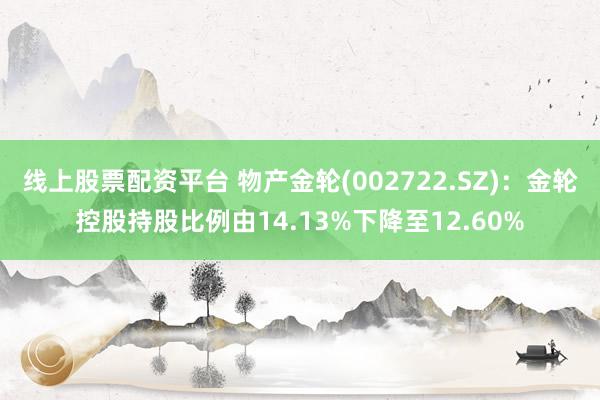 线上股票配资平台 物产金轮(002722.SZ)：金轮控股持股比例由14.13%下降至12.60%