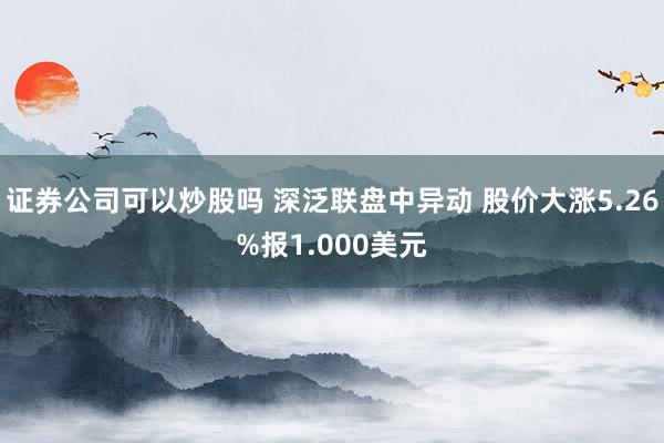 证券公司可以炒股吗 深泛联盘中异动 股价大涨5.26%报1.000美元