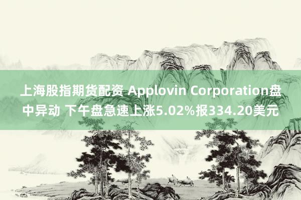 上海股指期货配资 Applovin Corporation盘中异动 下午盘急速上涨5.02%报334.20美元