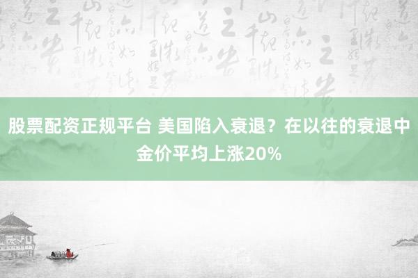 股票配资正规平台 美国陷入衰退？在以往的衰退中金价平均上涨20%