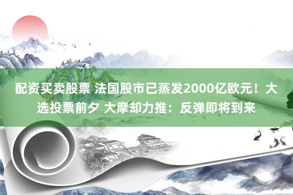 配资买卖股票 法国股市已蒸发2000亿欧元！大选投票前夕 大摩却力推：反弹即将到来