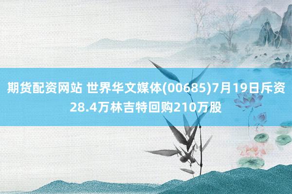 期货配资网站 世界华文媒体(00685)7月19日斥资28.4万林吉特回购210万股