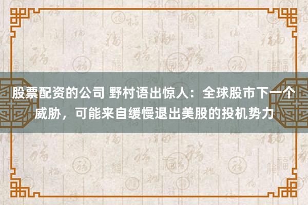 股票配资的公司 野村语出惊人：全球股市下一个威胁，可能来自缓慢退出美股的投机势力