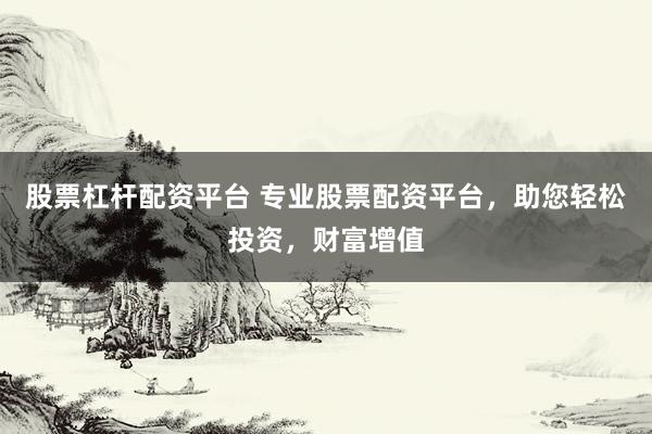 股票杠杆配资平台 专业股票配资平台，助您轻松投资，财富增值