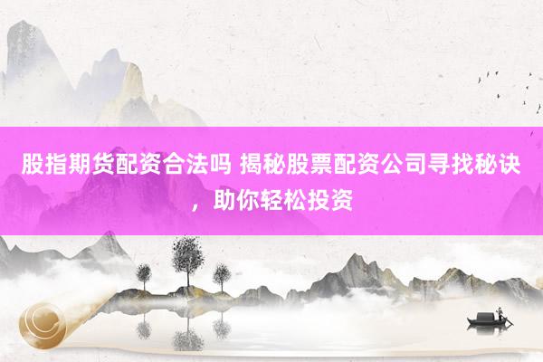 股指期货配资合法吗 揭秘股票配资公司寻找秘诀，助你轻松投资