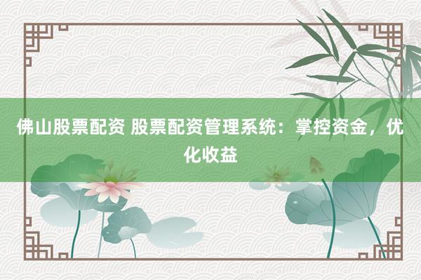 佛山股票配资 股票配资管理系统：掌控资金，优化收益