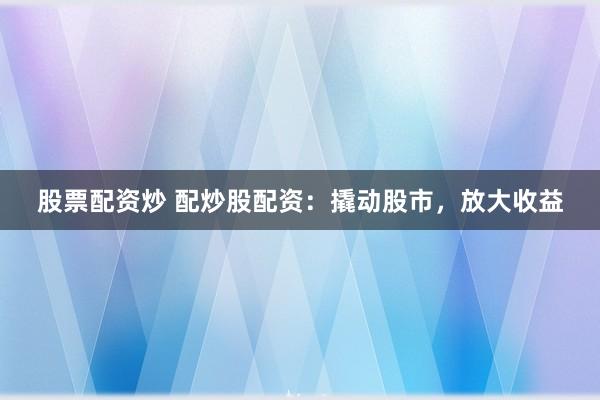 股票配资炒 配炒股配资：撬动股市，放大收益