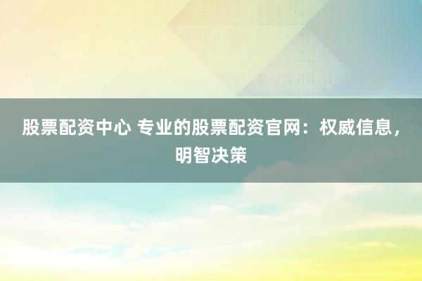 股票配资中心 专业的股票配资官网：权威信息，明智决策