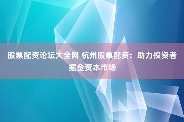 股票配资论坛大全网 杭州股票配资：助力投资者掘金资本市场