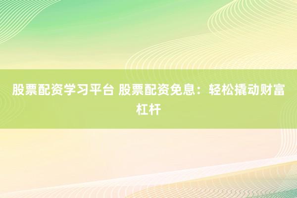 股票配资学习平台 股票配资免息：轻松撬动财富杠杆