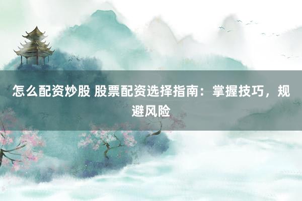 怎么配资炒股 股票配资选择指南：掌握技巧，规避风险