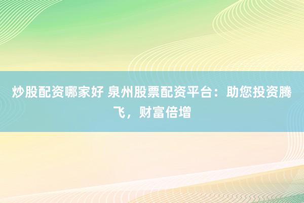 炒股配资哪家好 泉州股票配资平台：助您投资腾飞，财富倍增