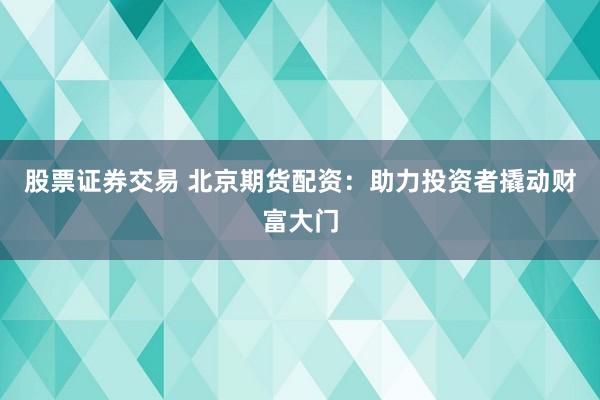 股票证券交易 北京期货配资：助力投资者撬动财富大门