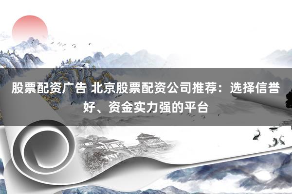 股票配资广告 北京股票配资公司推荐：选择信誉好、资金实力强的平台