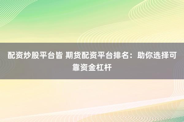 配资炒股平台皆 期货配资平台排名：助你选择可靠资金杠杆