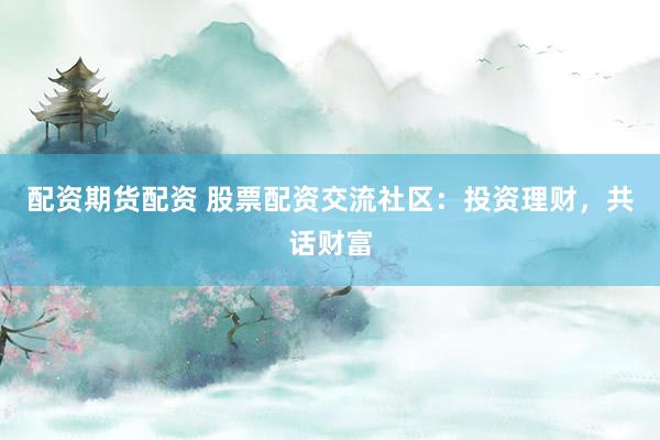 配资期货配资 股票配资交流社区：投资理财，共话财富