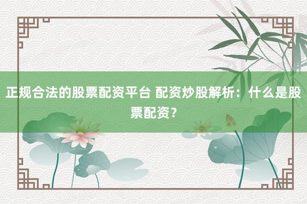 正规合法的股票配资平台 配资炒股解析：什么是股票配资？