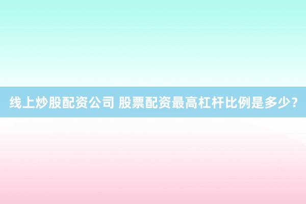 线上炒股配资公司 股票配资最高杠杆比例是多少？