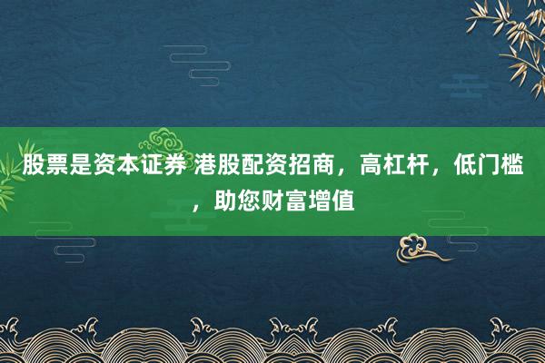 股票是资本证券 港股配资招商，高杠杆，低门槛，助您财富增值