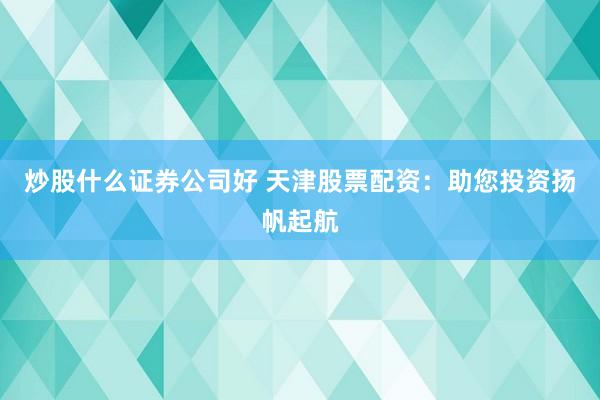 炒股什么证券公司好 天津股票配资：助您投资扬帆起航